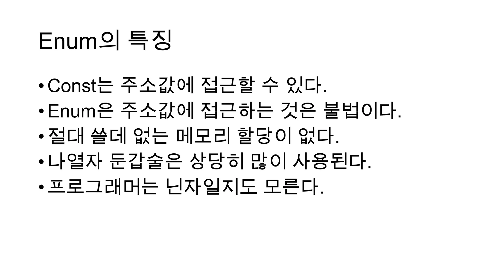 Enum의 특징
•Const는 주소값에 접근할 수 있다.
•Enum은 주소값에 접근하는 것은 불법이다.
•절대 쓸데 없는 메모리 할당이 없다.
•나열자 둔갑술은 상당히 많이 사용된다.
•프로그래머는 닌자일지도 모른다.
 