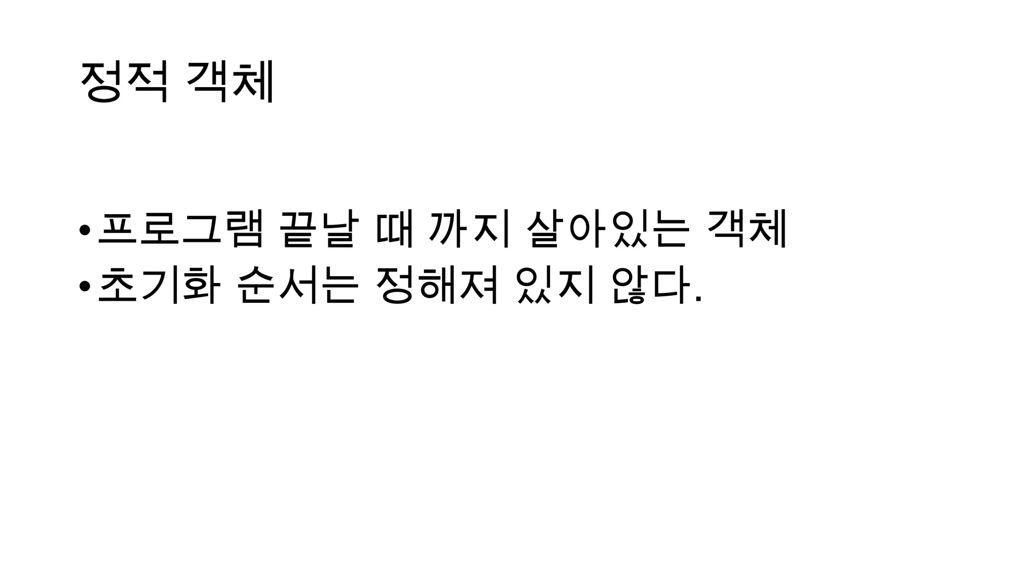 정적 객체
•프로그램 끝날 때 까지 살아있는 객체
•초기화 순서는 정해져 있지 않다.
 