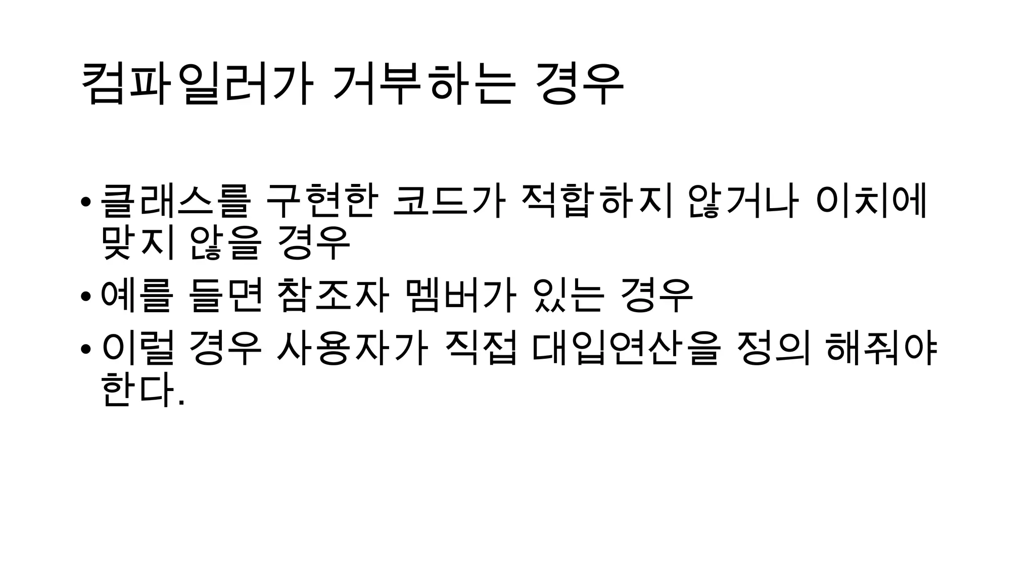 컴파일러가 거부하는 경우
•클래스를 구현한 코드가 적합하지 않거나 이치에
맞지 않을 경우
•예를 들면 참조자 멤버가 있는 경우
•이럴 경우 사용자가 직접 대입연산을 정의 해줘야
한다.
 