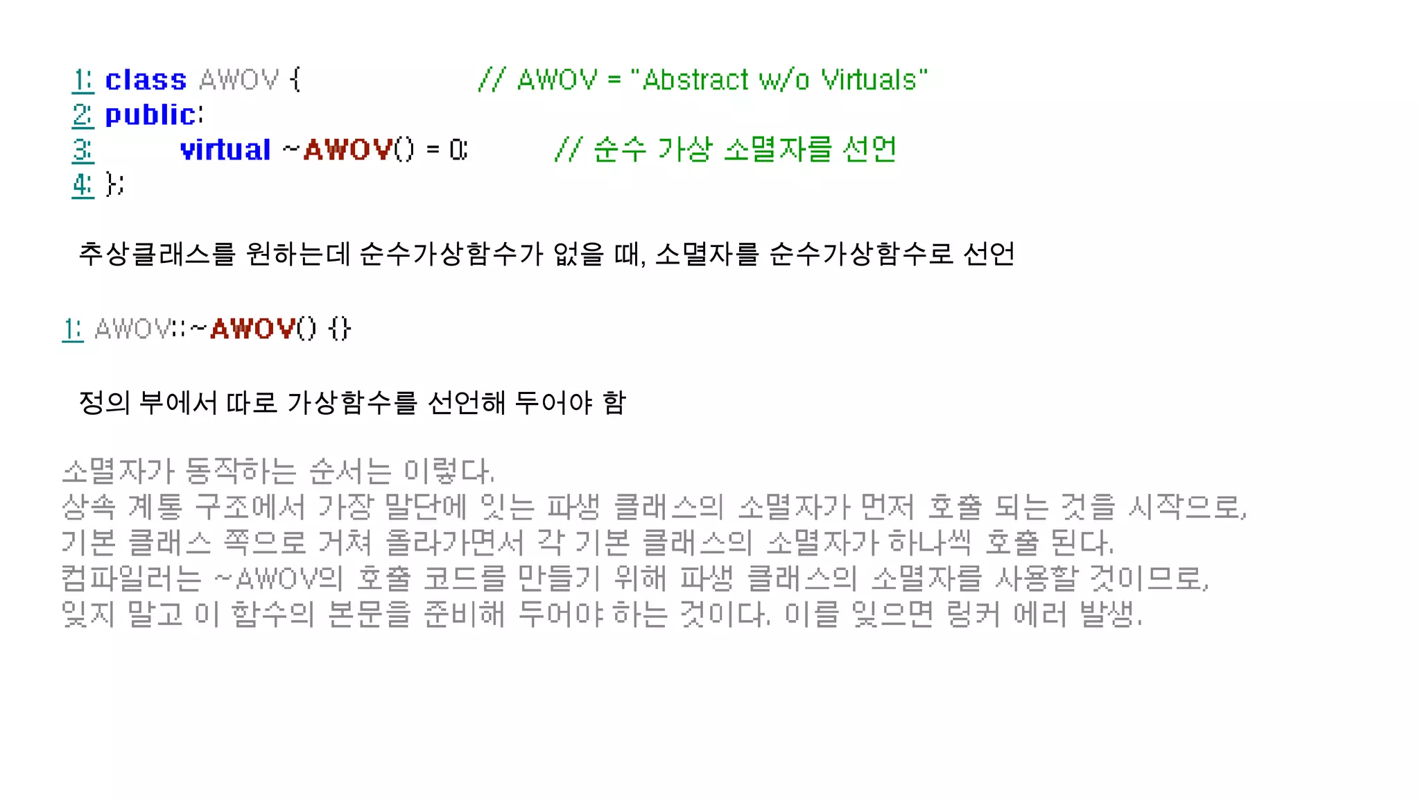 추상클래스를 원하는데 순수가상함수가 없을 때, 소멸자를 순수가상함수로 선언
정의 부에서 따로 가상함수를 선언해 두어야 함
 