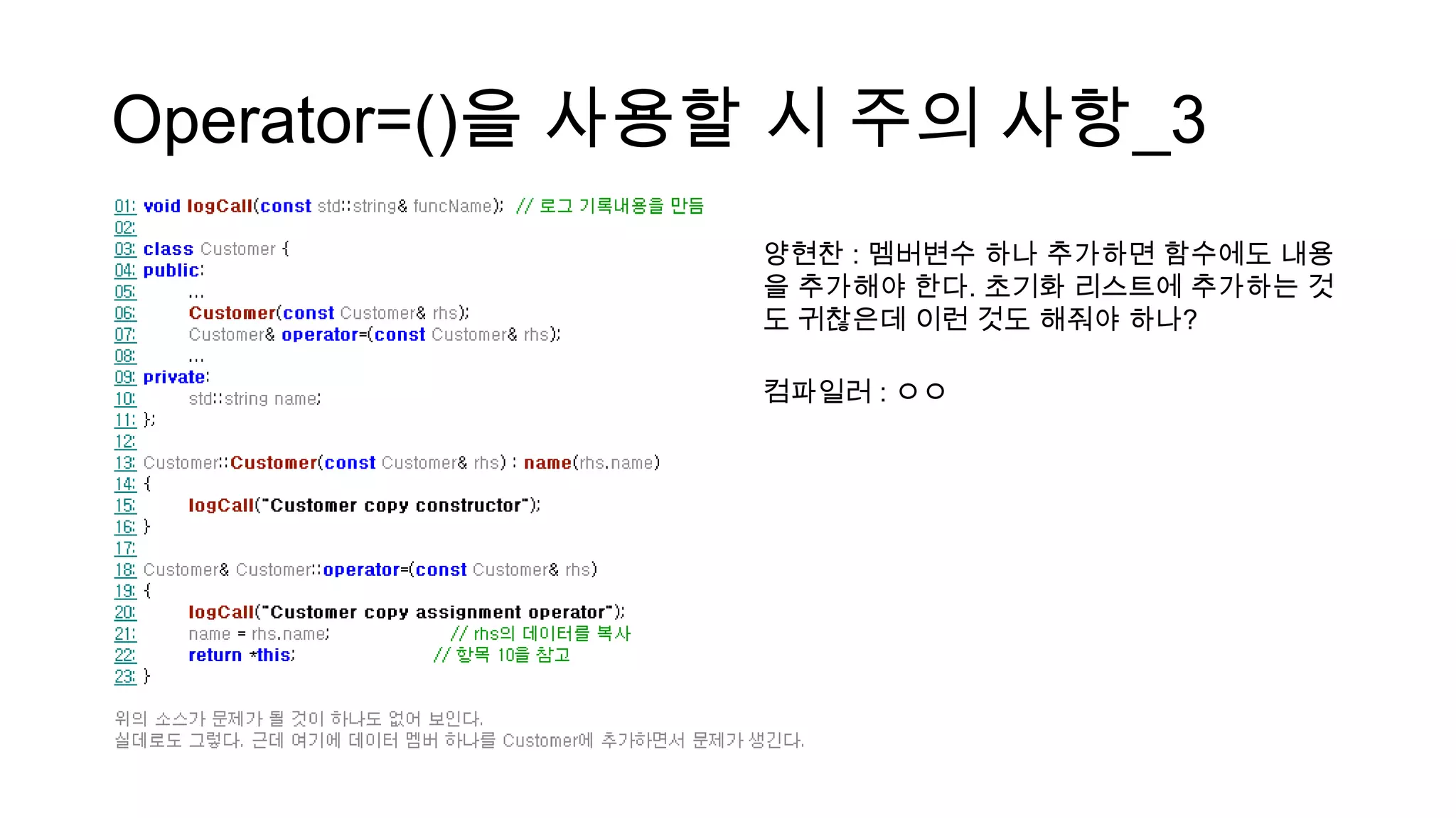 Operator=()을 사용할 시 주의 사항_3
양현찬 : 멤버변수 하나 추가하면 함수에도 내용
을 추가해야 한다. 초기화 리스트에 추가하는 것
도 귀찮은데 이런 것도 해줘야 하나?
컴파일러 : ㅇㅇ
 