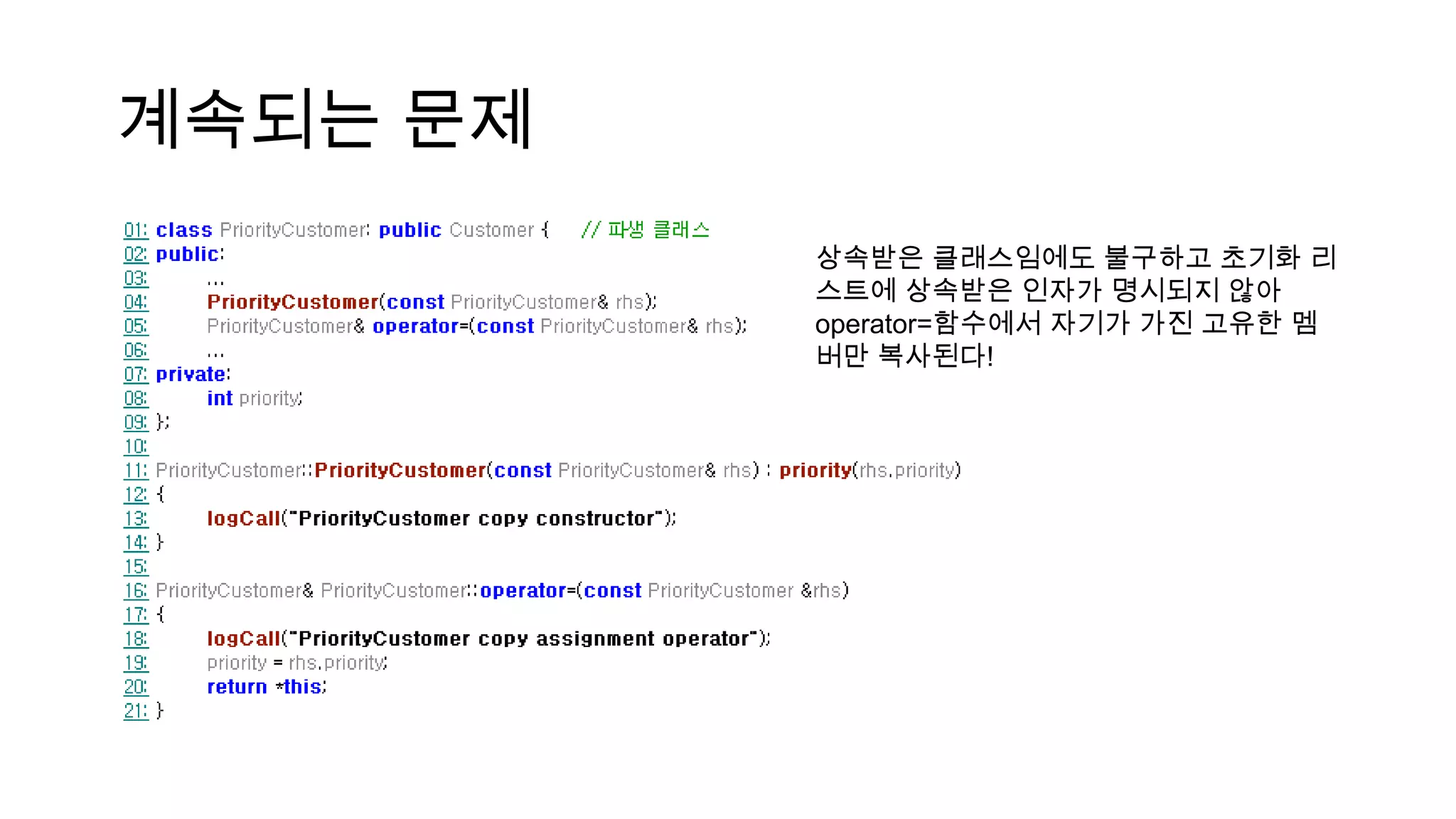 상속받은 클래스임에도 불구하고 초기화 리
스트에 상속받은 인자가 명시되지 않아
operator=함수에서 자기가 가진 고유한 멤
버만 복사된다!
계속되는 문제
 