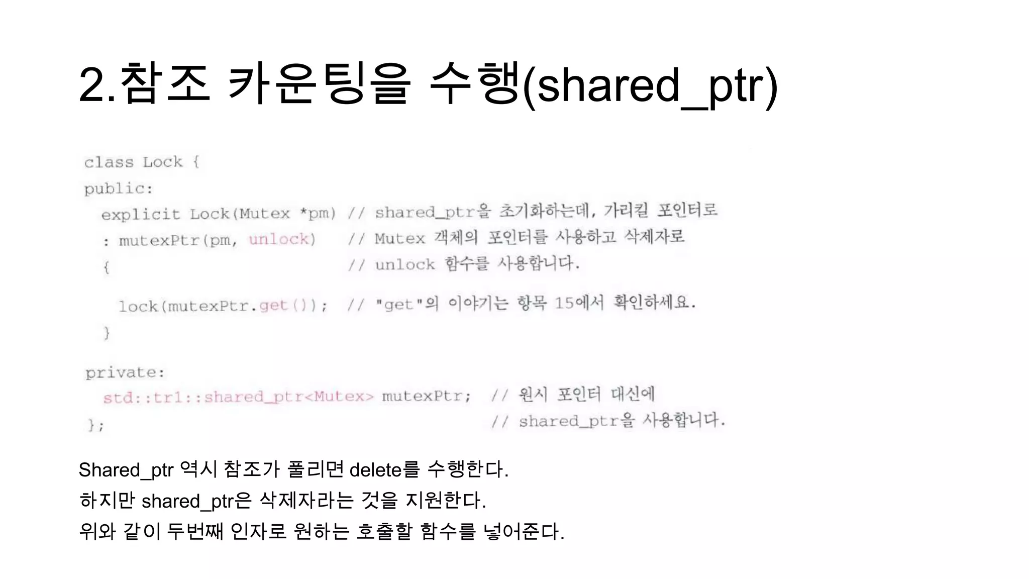 2.참조 카운팅을 수행(shared_ptr)
Shared_ptr 역시 참조가 풀리면 delete를 수행한다.
하지만 shared_ptr은 삭제자라는 것을 지원한다.
위와 같이 두번째 인자로 원하는 호출할 함수를 넣어준다.
 
