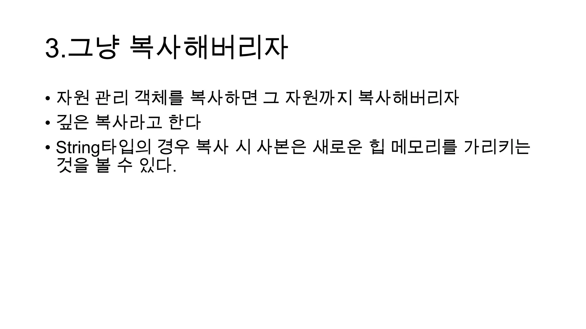 3.그냥 복사해버리자
• 자원 관리 객체를 복사하면 그 자원까지 복사해버리자
• 깊은 복사라고 한다
• String타입의 경우 복사 시 사본은 새로운 힙 메모리를 가리키는
것을 볼 수 있다.
 