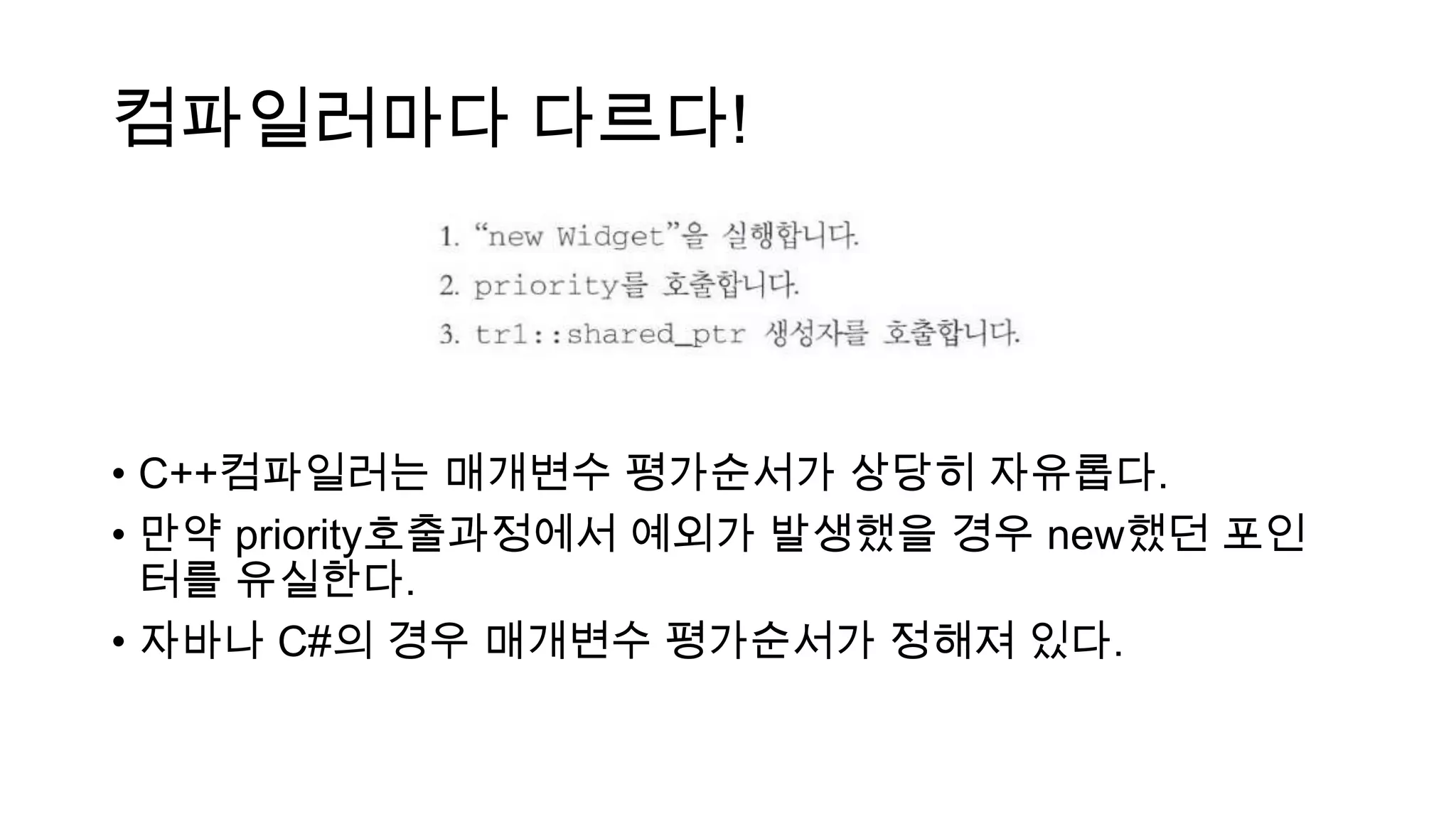 컴파일러마다 다르다!
• C++컴파일러는 매개변수 평가순서가 상당히 자유롭다.
• 만약 priority호출과정에서 예외가 발생했을 경우 new했던 포인
터를 유실한다.
• 자바나 C#의 경우 매개변수 평가순서가 정해져 있다.
 