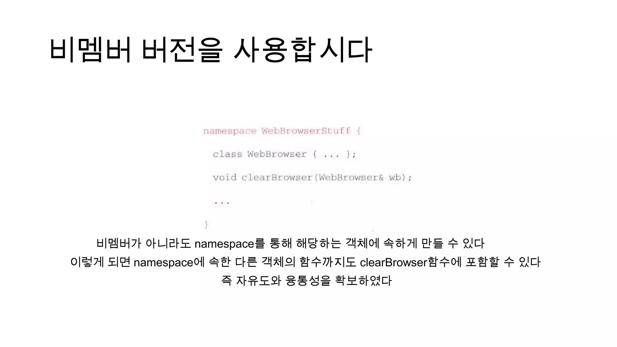 비멤버 버전을 사용합시다
비멤버가 아니라도 namespace를 통해 해당하는 객체에 속하게 만들 수 있다
이렇게 되면 namespace에 속한 다른 객체의 함수까지도 clearBrowser함수에 포함할 수 있다
즉 자유도와 융통성을 확보하였다
 