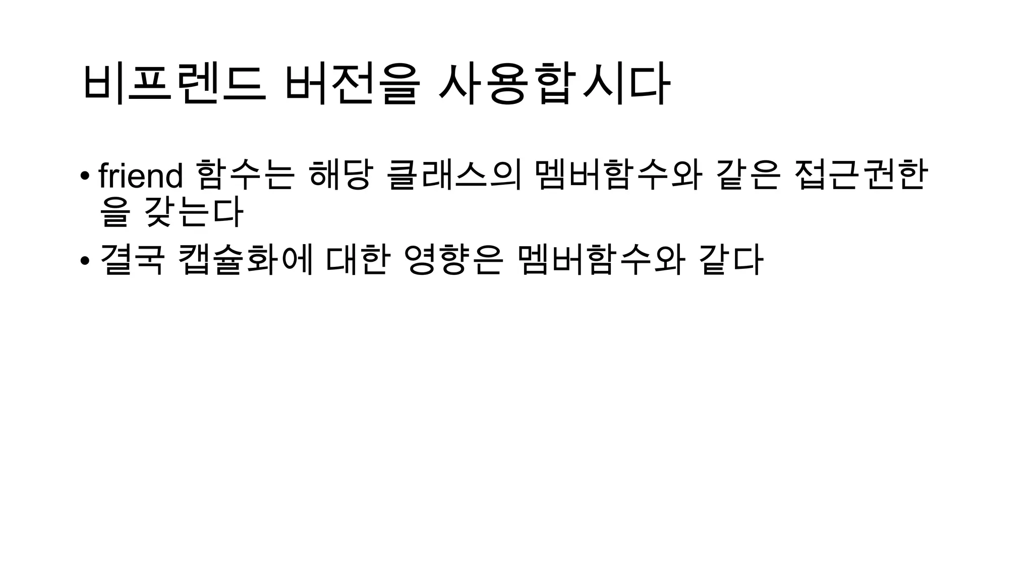 비프렌드 버전을 사용합시다
• friend 함수는 해당 클래스의 멤버함수와 같은 접근권한
을 갖는다
• 결국 캡슐화에 대한 영향은 멤버함수와 같다
 