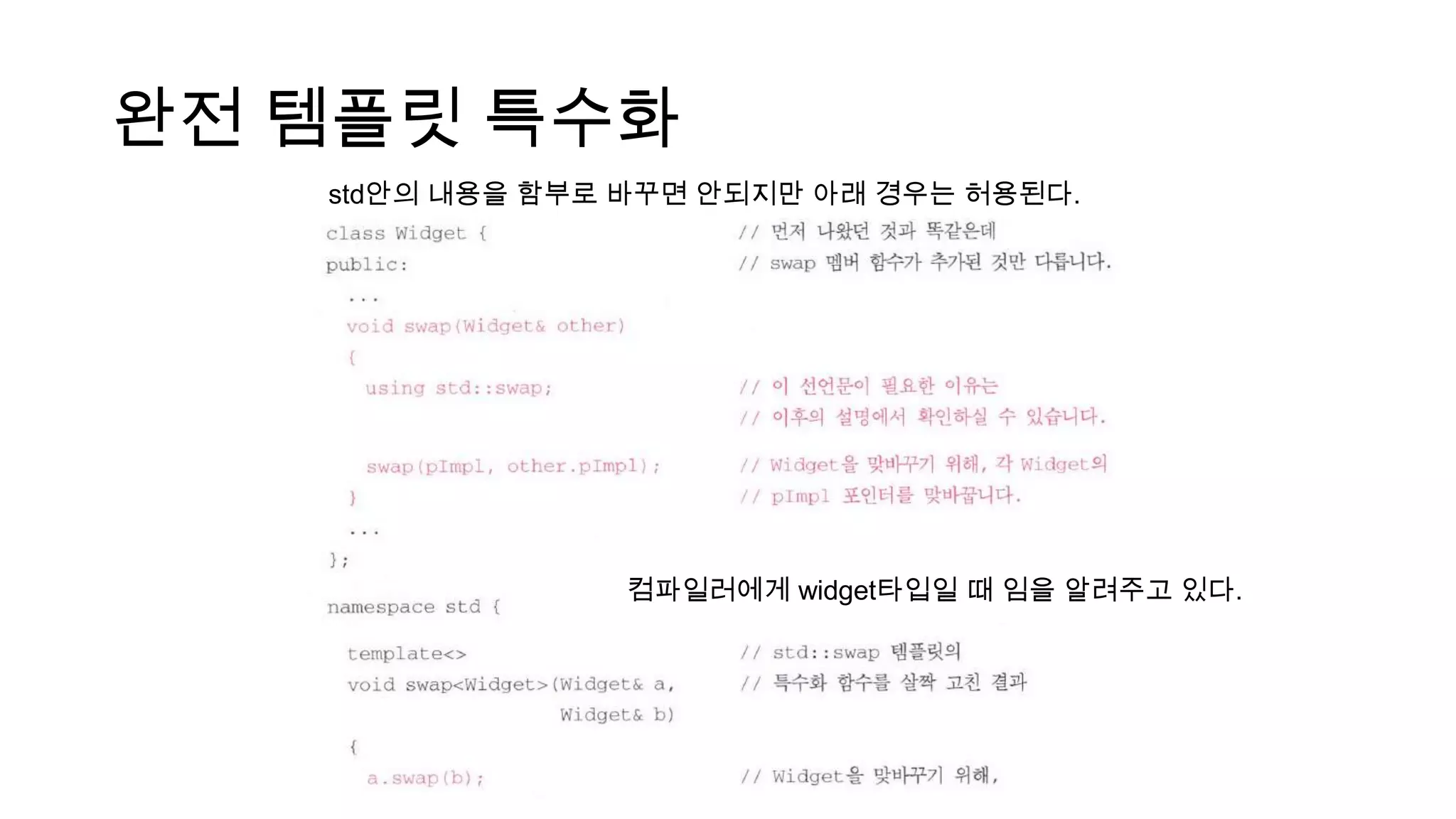 완전 템플릿 특수화
컴파일러에게 widget타입일 때 임을 알려주고 있다.
std안의 내용을 함부로 바꾸면 안되지만 아래 경우는 허용된다.
 