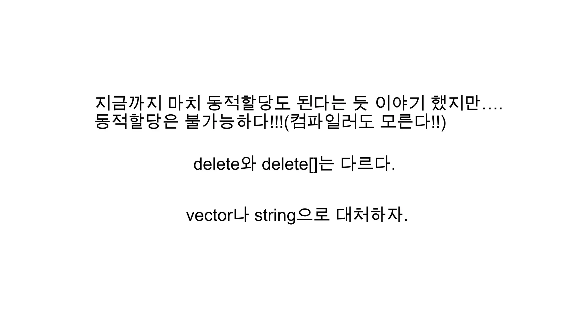 지금까지 마치 동적할당도 된다는 듯 이야기 했지만….
동적할당은 불가능하다!!!(컴파일러도 모른다!!)
delete와 delete[]는 다르다.
vector나 string으로 대처하자.
 