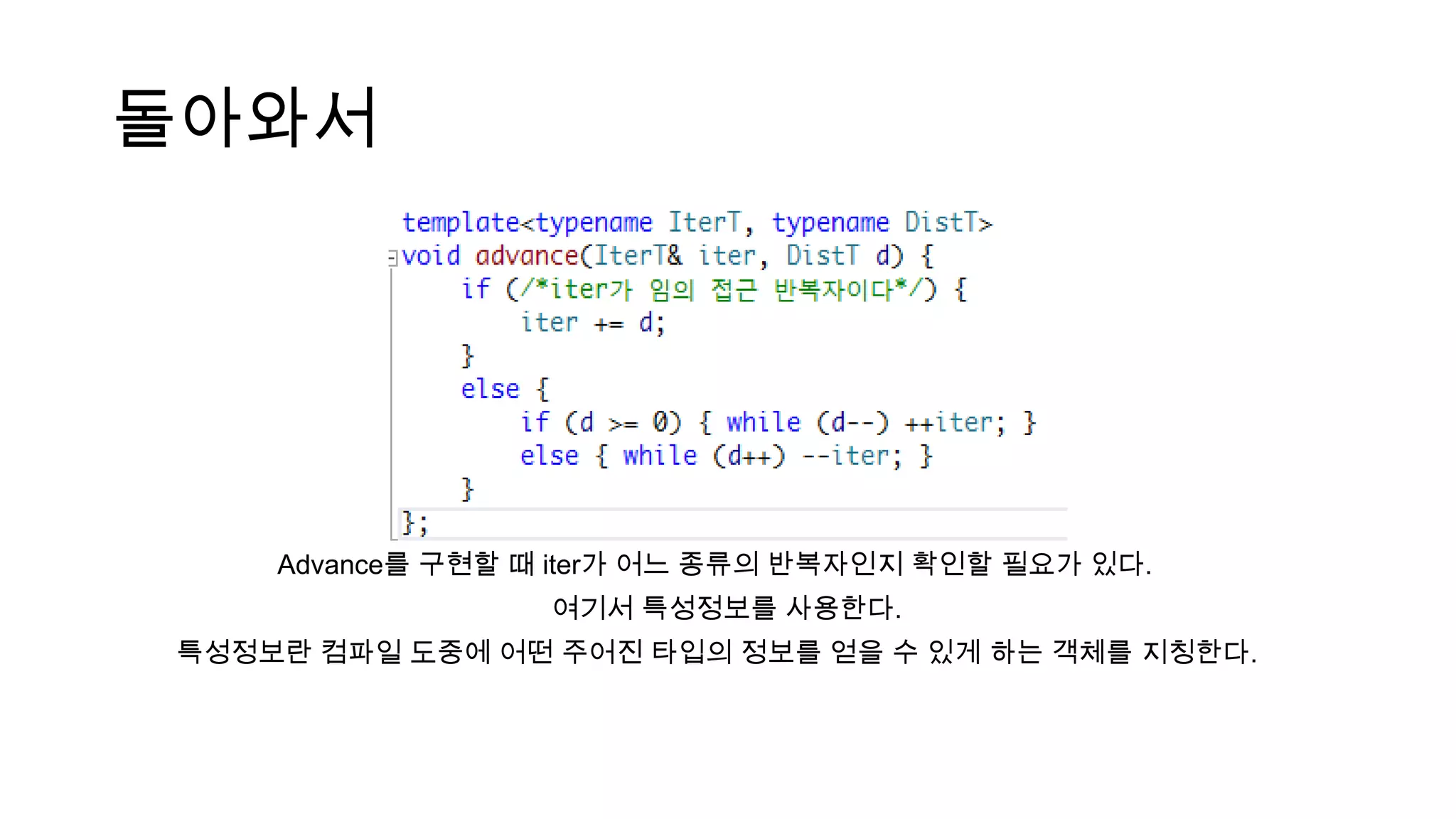 돌아와서
Advance를 구현할 때 iter가 어느 종류의 반복자인지 확인할 필요가 있다.
여기서 특성정보를 사용한다.
특성정보란 컴파일 도중에 어떤 주어진 타입의 정보를 얻을 수 있게 하는 객체를 지칭한다.
 