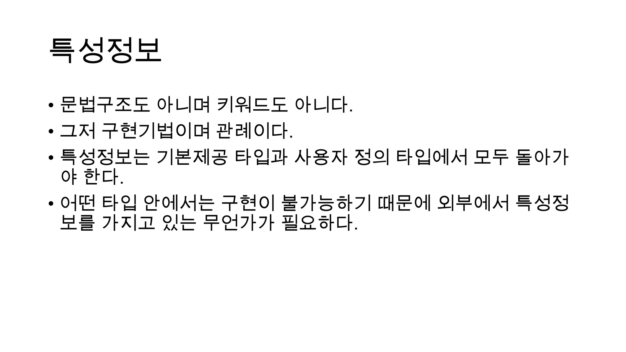 특성정보
• 문법구조도 아니며 키워드도 아니다.
• 그저 구현기법이며 관례이다.
• 특성정보는 기본제공 타입과 사용자 정의 타입에서 모두 돌아가
야 한다.
• 어떤 타입 안에서는 구현이 불가능하기 때문에 외부에서 특성정
보를 가지고 있는 무언가가 필요하다.
 