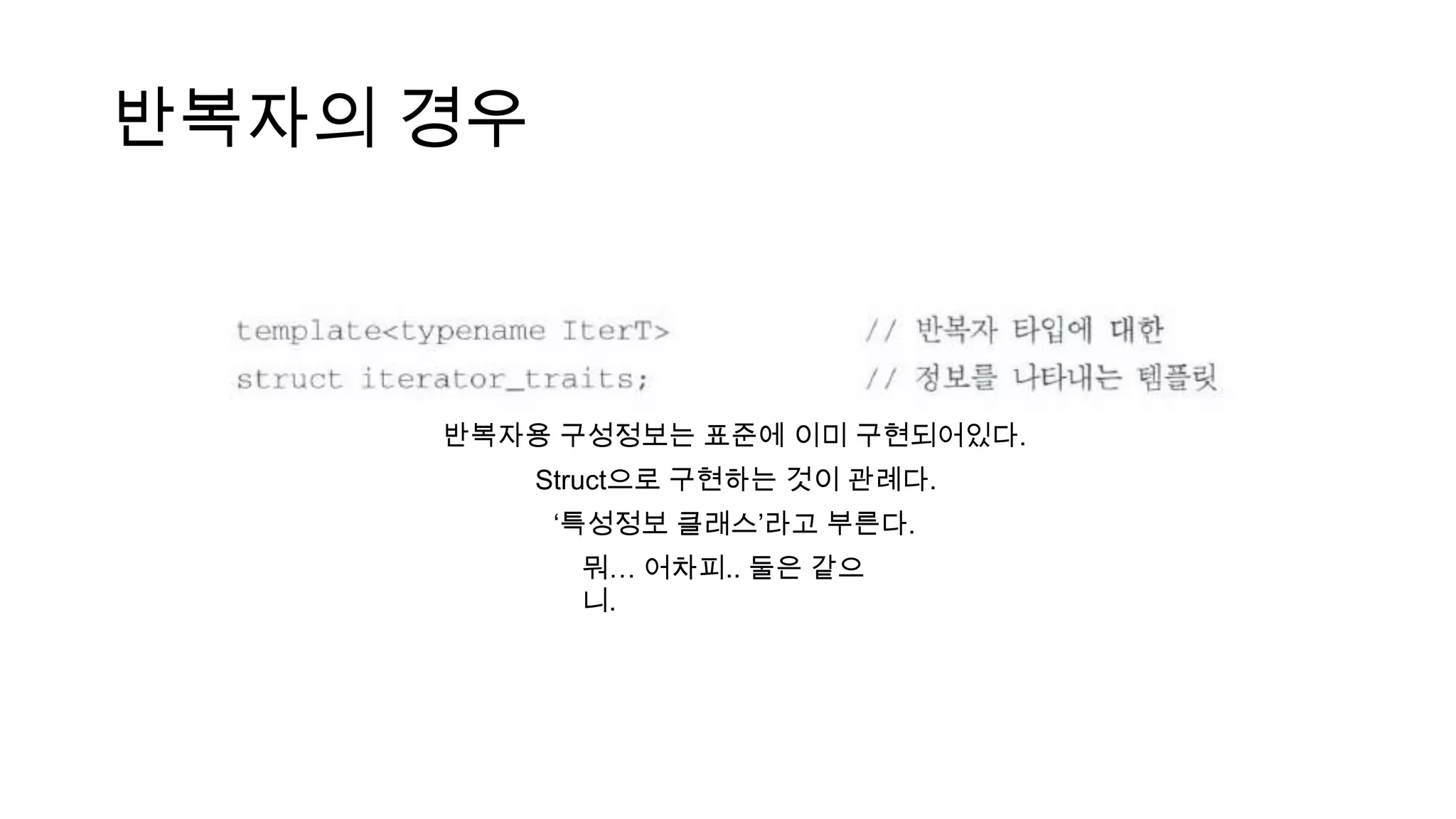 반복자의 경우
반복자용 구성정보는 표준에 이미 구현되어있다.
Struct으로 구현하는 것이 관례다.
„특성정보 클래스‟라고 부른다.
뭐… 어차피.. 둘은 같으
니.
 