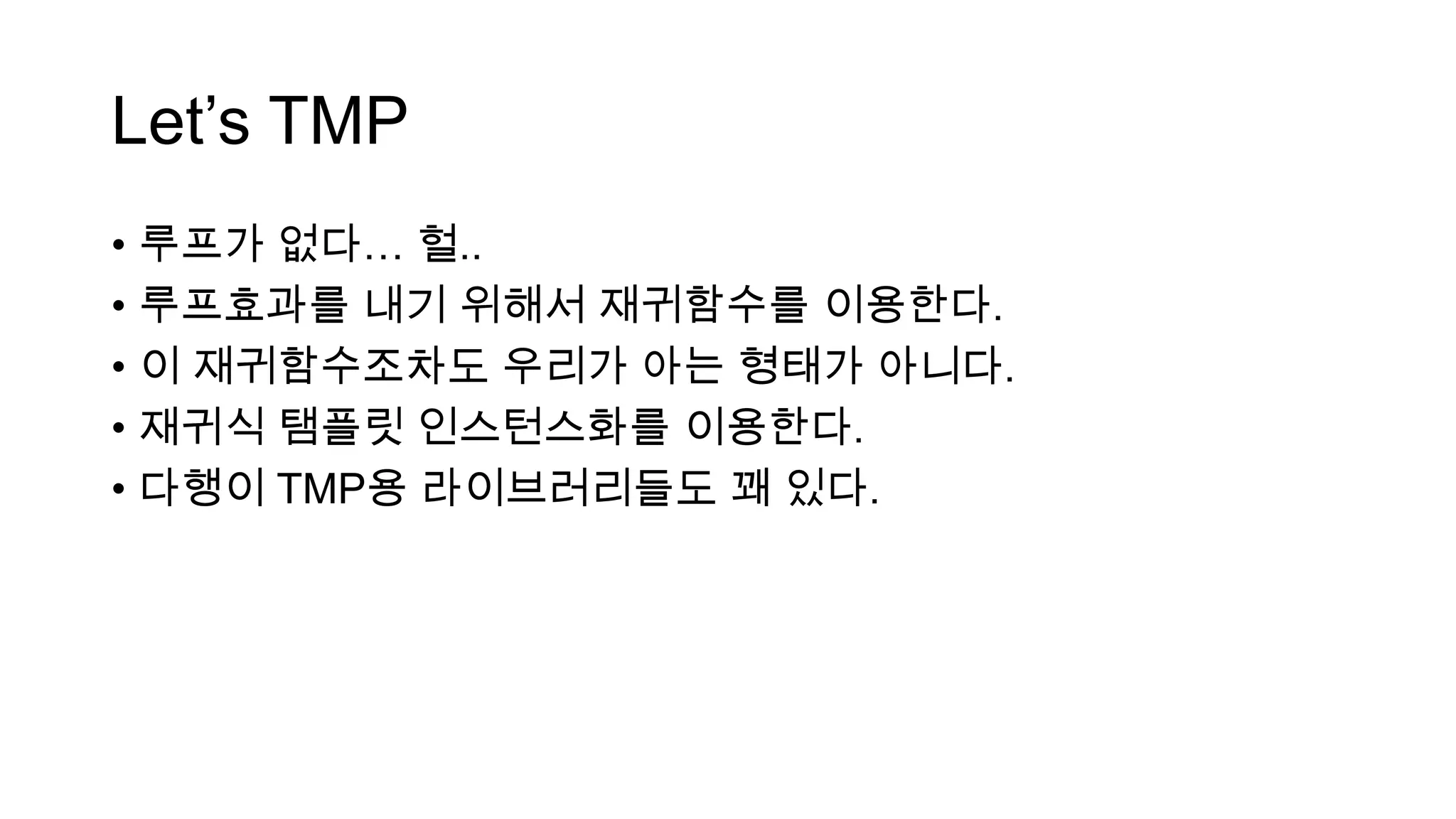 Let‟s TMP
• 루프가 없다… 헐..
• 루프효과를 내기 위해서 재귀함수를 이용한다.
• 이 재귀함수조차도 우리가 아는 형태가 아니다.
• 재귀식 탬플릿 인스턴스화를 이용한다.
• 다행이 TMP용 라이브러리들도 꽤 있다.
 