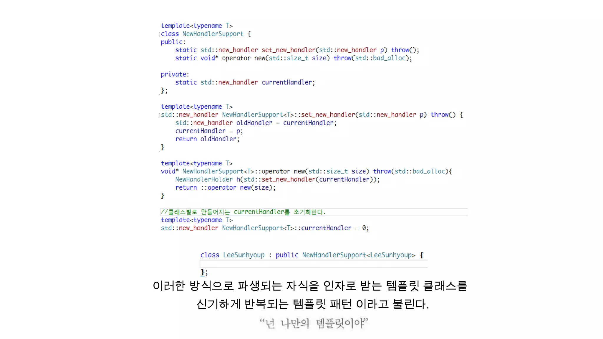 이러한 방식으로 파생되는 자식을 인자로 받는 템플릿 클래스를
신기하게 반복되는 템플릿 패턴 이라고 불린다.
 