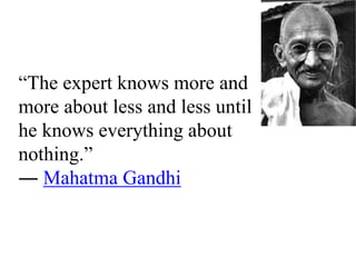 “The expert knows more and
more about less and less until
he knows everything about
nothing.”
― Mahatma Gandhi
 