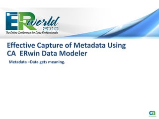 Effective Capture of Metadata Using
CA ERwin Data Modeler
Metadata –Data gets meaning.
 