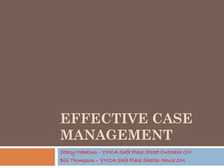 EFFECTIVE CASE
MANAGEMENT
Stacy Meadows - YMCA Safe Place Street Outreach CM
Bill Thompson – YMCA Safe Place Shelter House CM
 
