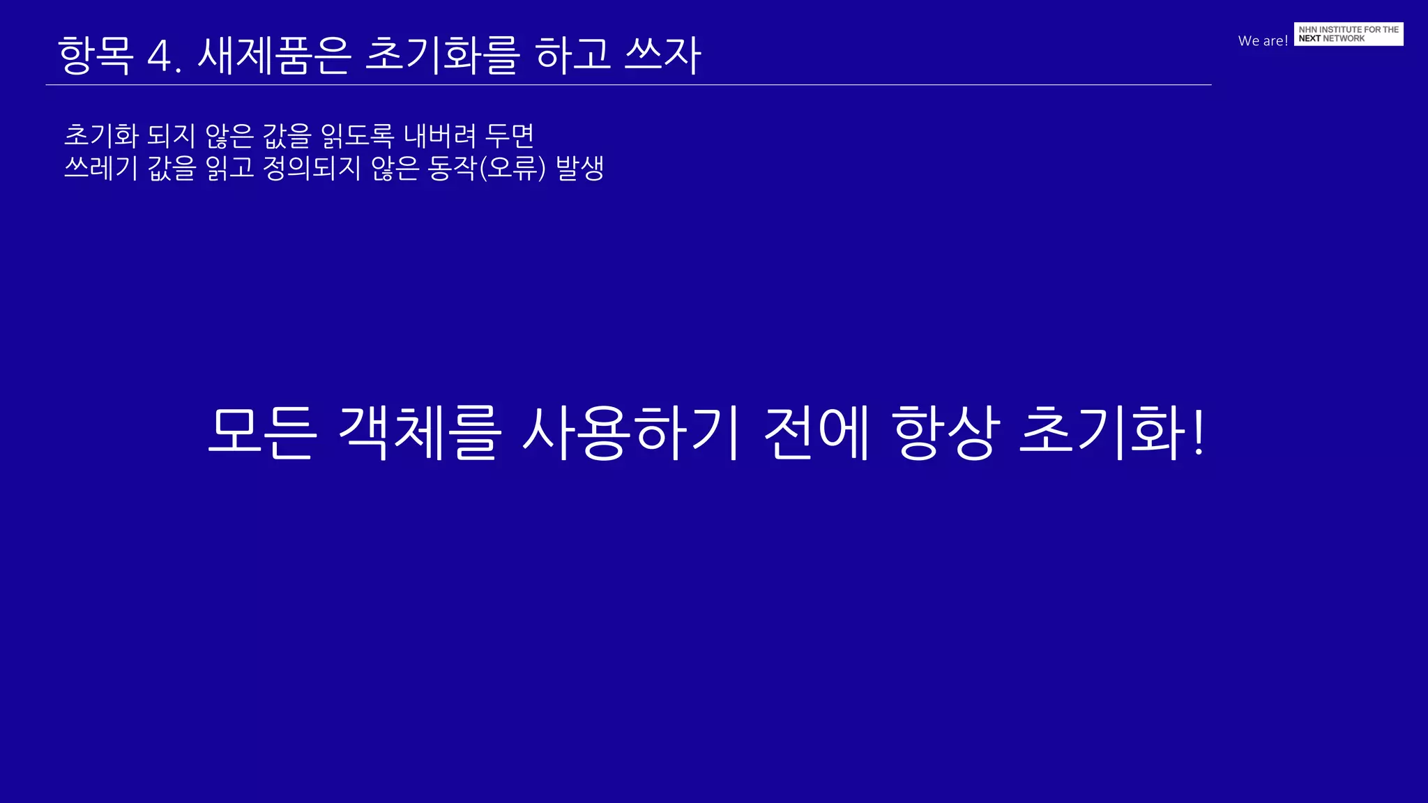 We are!
항목 4. 새제품은 초기화를 하고 쓰자
초기화 되지 않은 값을 읽도록 내버려 두면
쓰레기 값을 읽고 정의되지 않은 동작(오류) 발생
모든 객체를 사용하기 전에 항상 초기화!
 