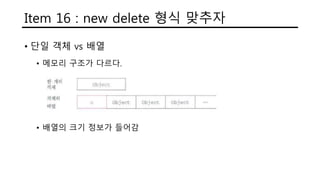 Item 16 : new delete 형식 맞추자
• 단일 객체 vs 배열
• 메모리 구조가 다르다.
• 배열의 크기 정보가 들어감
 