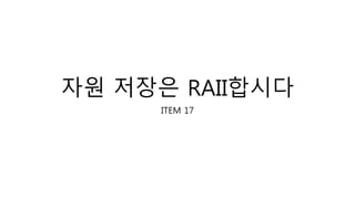 자원 저장은 RAII합시다
ITEM 17
 