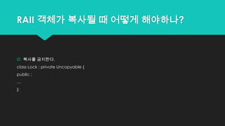 RAII 객체가 복사될 때 어떻게 해야하나?
 복사를 금지한다.
class Lock : private Uncopyable {
public :
…
};
 
