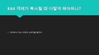 RAII 객체가 복사될 때 어떻게 해야하나?
 관리하고 있는 자원의 소유권을 옮긴다.
 