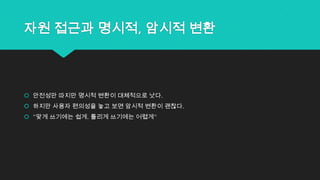 자원 접근과 명시적, 암시적 변환
 안전성만 따지만 명시적 변환이 대체적으로 낫다.
 하지만 사용자 편의성을 놓고 보면 암시적 변환이 괜찮다.
 “맞게 쓰기에는 쉽게, 틀리게 쓰기에는 어렵게“
 