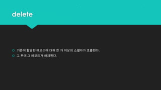 delete
 기존에 할당된 메모리에 대해 한 개 이상의 소멸자가 호출된다.
 그 후에 그 메모리가 해제된다.
 