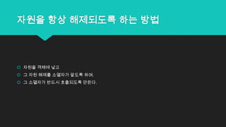 자원을 항상 해제되도록 하는 방법
 자원을 객체에 넣고
 그 자원 해제를 소멸자가 맡도록 하며,
 그 소멸자가 반드시 호출되도록 만든다.
 