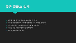 좋은 클래스 설계
 표준 함수들 중 어떤 것을 허용하지 말 것인가?
 새로운 타입의 멤버에 대한 접근권한은 어느 쪽에 줄 것인가?
 „선언되지 않은 인터페이스‟로 무엇을 둘 것인가?
 새로 만드는 타입이 얼마나 일반적인가?
 정말로 필요한 타입인가?
 