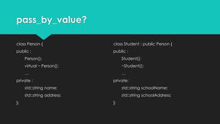 pass_by_value?
class Person {
public :
Person();
virtual ~ Person();
…
private :
std::string name;
std::string address;
};
class Student : public Person {
public :
Student();
~Student();
…
private:
std::string schoolName;
std::string schoolAddress;
};
 