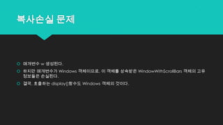 복사손실 문제
 매개변수 w 생성된다.
 하지만 매개변수가 Windows 객체이므로, 이 객체를 상속받은 WindowWithScrollBars 객체의 고유
정보들은 손실된다.
 결국, 호출하는 display()함수도 Windows 객체의 것이다.
 