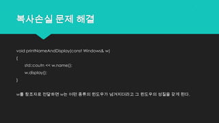 복사손실 문제 해결
void printNameAndDisplay(const Windows& w)
{
std::coutn << w.name();
w.display();
}
w를 참조자로 전달하면 w는 어떤 종류의 윈도우가 넘겨지더라고 그 윈도우의 성질을 갖게 된다.
 
