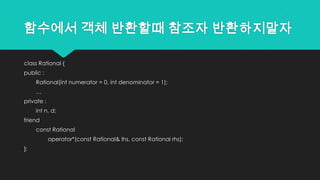 함수에서 객체 반환할때 참조자 반환하지말자
class Rational {
public :
Rational(int numerator = 0, int denominator = 1);
…
private :
int n, d;
friend
const Rational
operator*(const Rational& lhs, const Rational rhs);
};
 