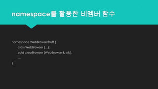 namespace를 활용한 비멤버 함수
namespace WebBrowserStuff {
class WebBrowser {…};
void clearBrowser {WebBrowser& wb};
…
}
 