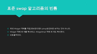 표준 swap 알고리즘의 빈틈
 위의 Widget 객체를 직접 맞바꾼다면? pImpl포인터만 바꾸는 것이 아니다.
 Widget 객체 세 개를 복사하고, WidgetImpl 객체 세 개도 복사한다.
 비효율적이다.
 