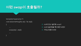 어떤 swap이 호출될까?
template<typename T>
void doSomething(T& obj1, T& obj2)
{
…
swap(obj1, obj2);
…
}
 std에 있는 일반형 swap?
 std의 일반형을 특수화한 버전?
 T타입 전용의 버전
 