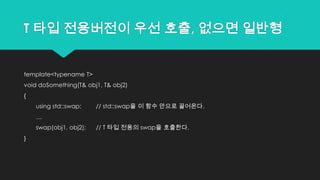 T 타입 전용버전이 우선 호출, 없으면 일반형
template<typename T>
void doSomething(T& obj1, T& obj2)
{
using std::swap; // std::swap을 이 함수 안으로 끌어온다.
…
swap(obj1, obj2); // T 타입 전용의 swap을 호출한다.
}
 