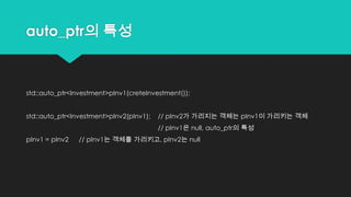 auto_ptr의 특성
std::auto_ptr<Investment>pInv1(creteInvestment());
std::auto_ptr<Investment>pInv2(pInv1); // pInv2가 가리지는 객체는 pInv1이 가리키는 객체
// pInv1은 null, auto_ptr의 특성
pInv1 = pInv2 // pInv1는 객체를 가리키고, pInv2는 null
 