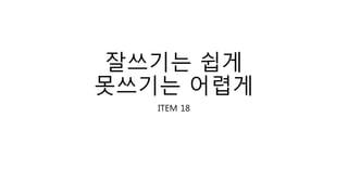 잘쓰기는 쉽게
못쓰기는 어렵게
ITEM 18
 