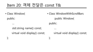 Item 20: 객체 전달은 const T&
• Class Window{
public:
…
std::string name() const;
virtual void display() const;
};
• Class WindowWithScrollBars
:public Window{
public:
…
virtual void display() const;
};
 