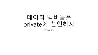 데이터 멤버들은
private에 선언하자
ITEM 22
 