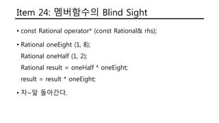 Item 24: 멤버함수의 Blind Sight
• const Rational operator* (const Rational& rhs);
• Rational oneEight (1, 8);
Rational oneHalf (1, 2);
Rational result = oneHalf * oneEight;
result = result * oneEight;
• 자~알 돌아간다.
 