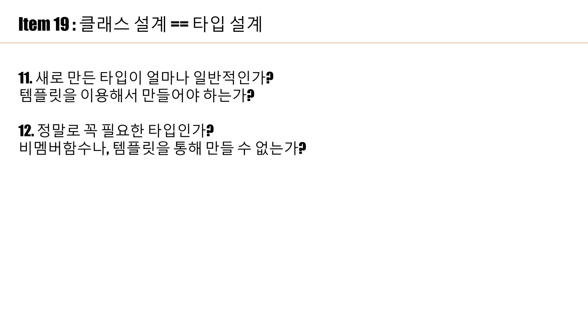 Item 19 : 클래스 설계 == 타입 설계
11. 새로 만든 타입이 얼마나 일반적인가?
템플릿을 이용해서 만들어야 하는가?
12. 정말로 꼭 필요한 타입인가?
비멤버함수나, 템플릿을 통해 만들 수 없는가?
 