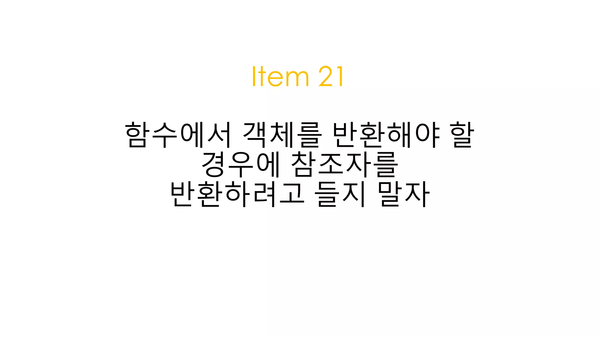 Item 21
함수에서 객체를 반환해야 할
경우에 참조자를
반환하려고 들지 말자
 