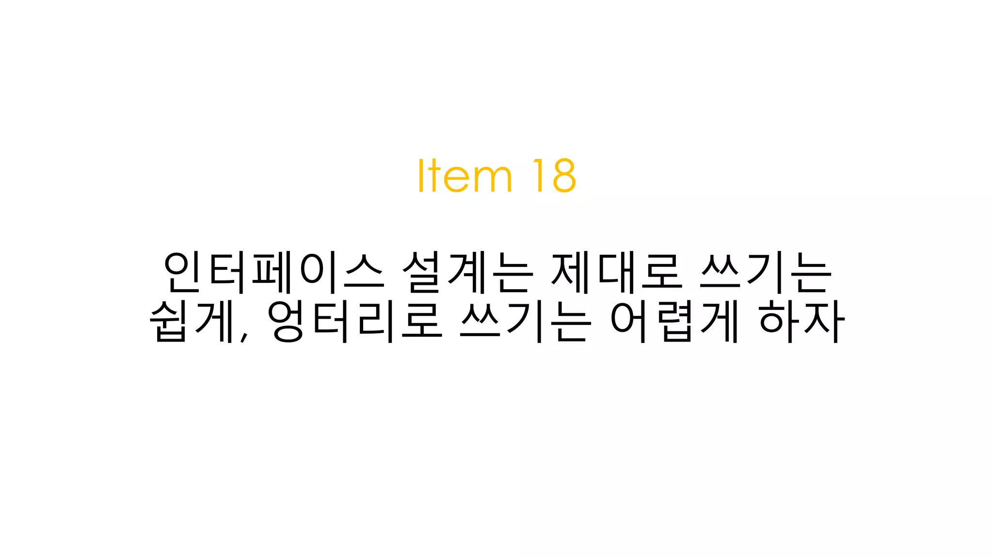 Item 18
인터페이스 설계는 제대로 쓰기는
쉽게, 엉터리로 쓰기는 어렵게 하자
 