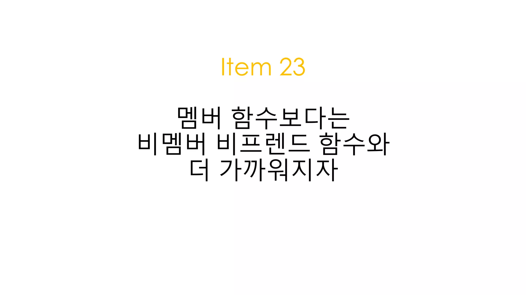 Item 23
멤버 함수보다는
비멤버 비프렌드 함수와
더 가까워지자
 