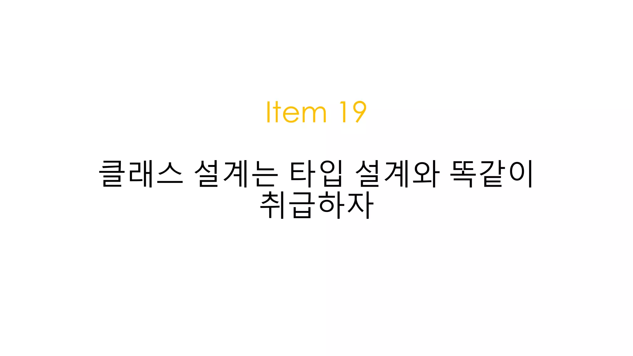 Item 19
클래스 설계는 타입 설계와 똑같이
취급하자
 