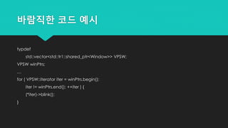 바람직한 코드 예시
typdef
std::vector<std::tr1::shared_ptr<Window>> VPSW;
VPSW winPtrs;
…
for ( VPSW::iterator iter = winPtrs.begin();
iter != winPtrs.end(); ++iter ) {
(*iter)->blink();
}
 