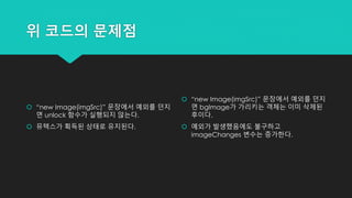 위 코드의 문제점
 “new Image(imgSrc)” 문장에서 예외를 던지
면 unlock 함수가 실행되지 않는다.
 뮤텍스가 획득된 상태로 유지된다.
 “new Image(imgSrc)” 문장에서 예외를 던지
면 bgImage가 가리키는 객체는 이미 삭제된
후이다.
 예외가 발생했음에도 불구하고
imageChanges 변수는 증가한다.
 